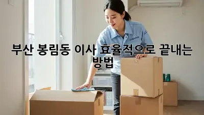 부산 봉림동 이사, 효율적으로 끝내는 방법!